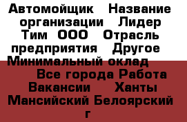 Автомойщик › Название организации ­ Лидер Тим, ООО › Отрасль предприятия ­ Другое › Минимальный оклад ­ 19 000 - Все города Работа » Вакансии   . Ханты-Мансийский,Белоярский г.